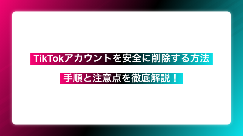 TikTokアカウントを安全に削除する方法：手順と注意点を徹底解説！