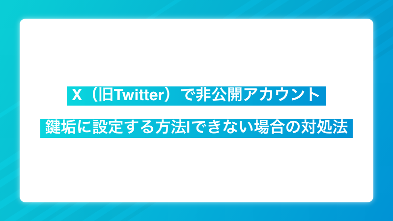 非公開アカウントに！X（旧Twitter）で鍵垢に設定する方法。できない場合の対処法も！